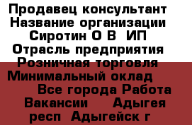 Продавец-консультант › Название организации ­ Сиротин О.В, ИП › Отрасль предприятия ­ Розничная торговля › Минимальный оклад ­ 35 000 - Все города Работа » Вакансии   . Адыгея респ.,Адыгейск г.